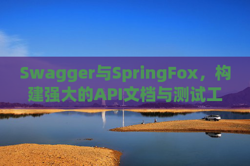 Swagger与SpringFox，构建强大的API文档与测试工具