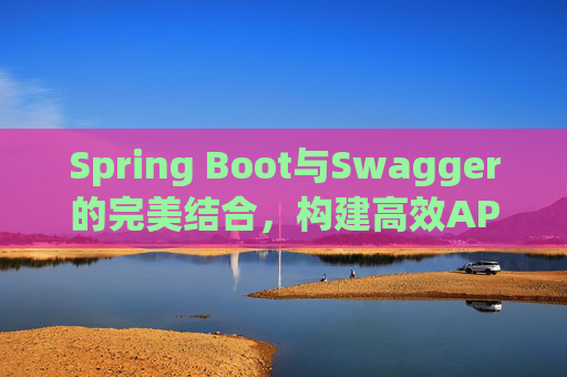 Spring Boot与Swagger的完美结合，构建高效API文档与测试环境