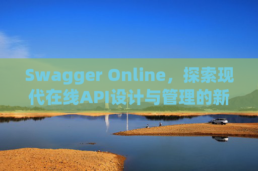 Swagger Online，探索现代在线API设计与管理的新纪元